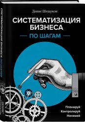 Книга "Систематизация бизнеса по шагам. Планируй, контролируй, нанимай	" | Шешуков Д.А